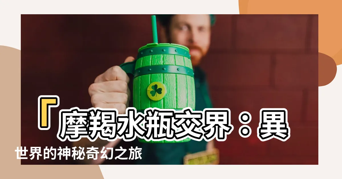 【摩羯水瓶交界】「摩羯水瓶交界：異世界的神秘奇幻之旅」