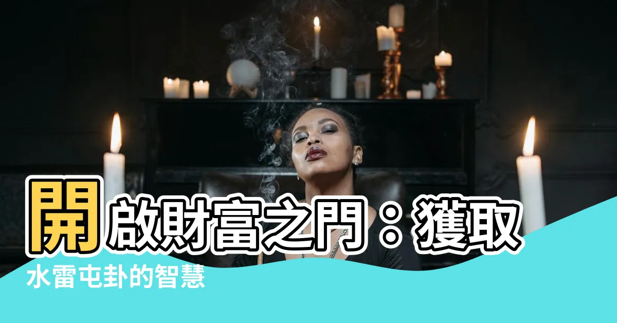 【水雷屯】開啟財富之門：獲取水雷屯卦的智慧