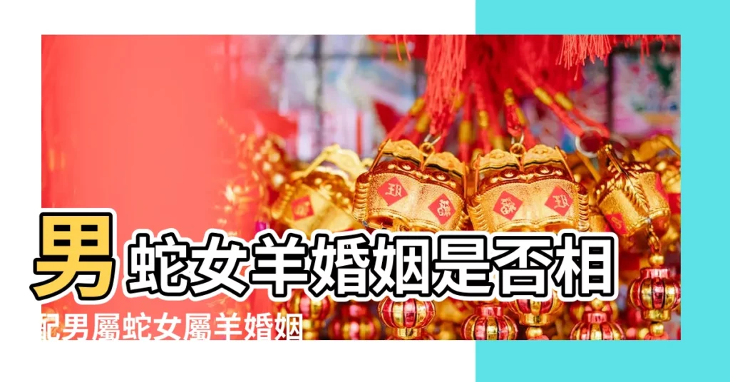 男蛇女羊婚姻是否相配男屬蛇女屬羊婚姻狀況 |互補性強婚姻和諧 |屬蛇男和屬羊女相配嗎 |【屬蛇男與屬羊女相剋嗎】