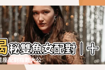 【雙魚座女配對】揭秘雙魚女配對｜十二星座配對指數大公開！
