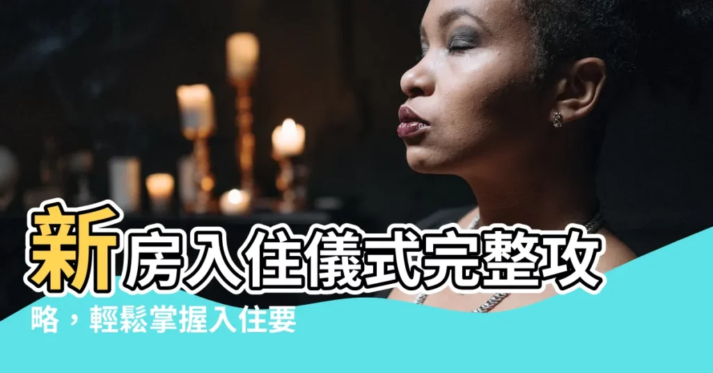 【新房入住 儀式】新房入住儀式完整攻略，輕鬆掌握入住要點，打造幸福美宅！