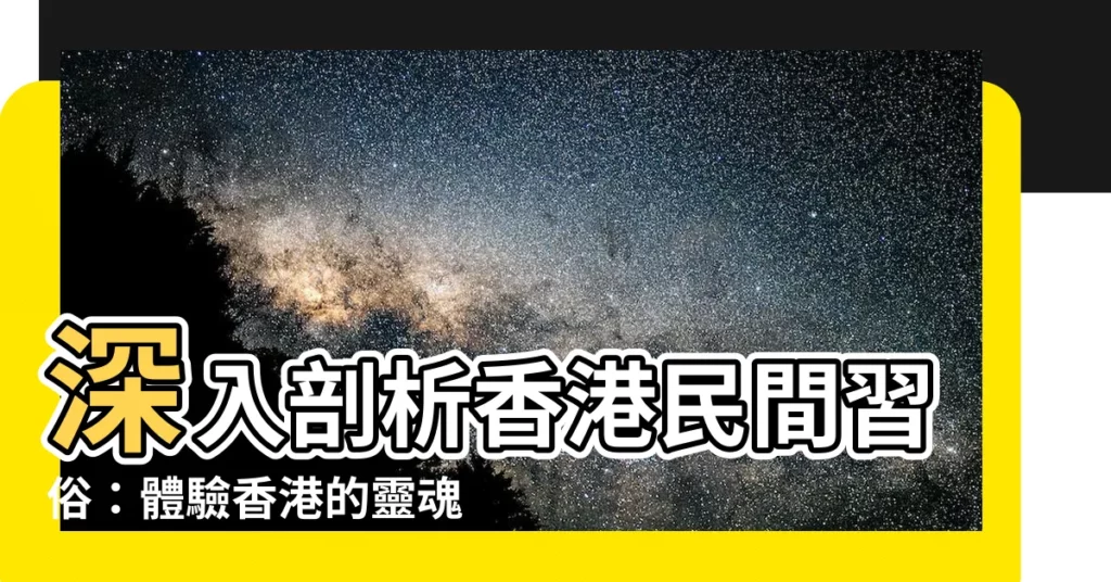 【香港民間習俗】深入剖析香港民間習俗:體驗香港的靈魂與魅力