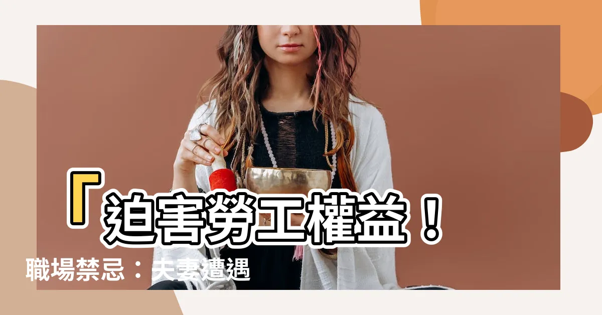 【夫妻不能同單位】「迫害勞工權益！ 職場禁忌：夫妻遭遇「不能同單位」的苦況」