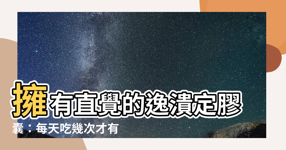 【逸潰定一天吃幾次】擁有直覺的逸潰定膠囊：每天吃幾次才有效果？
