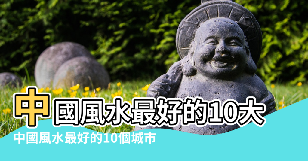 【中國哪裡風水好】中國風水最好的10大城市排名 |中國風水最好的10個城市 |第一名是 |