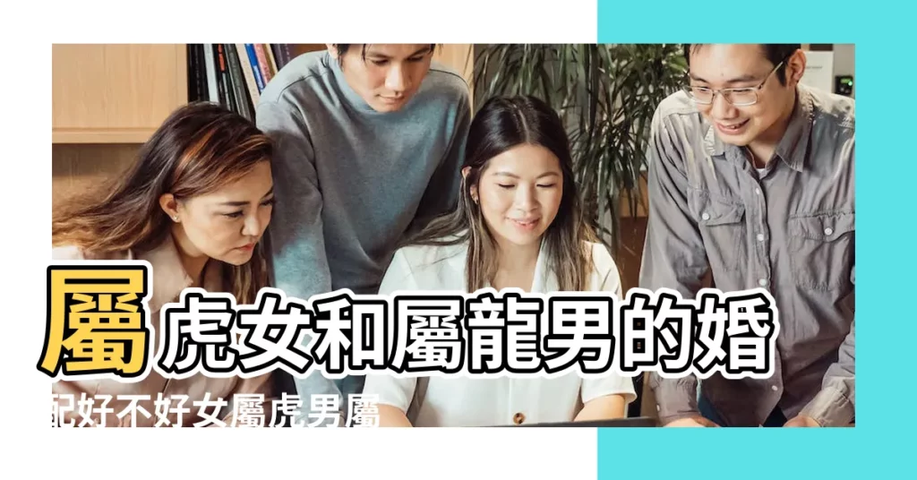 屬虎女和屬龍男的婚配好不好女屬虎男屬龍會旺夫嗎 |男虎女龍婚姻相配好嗎屬龍女和屬虎男的婚姻怎麼樣 |屬虎女和屬龍男相配嗎 |【男的屬虎女的屬龍好嘛】