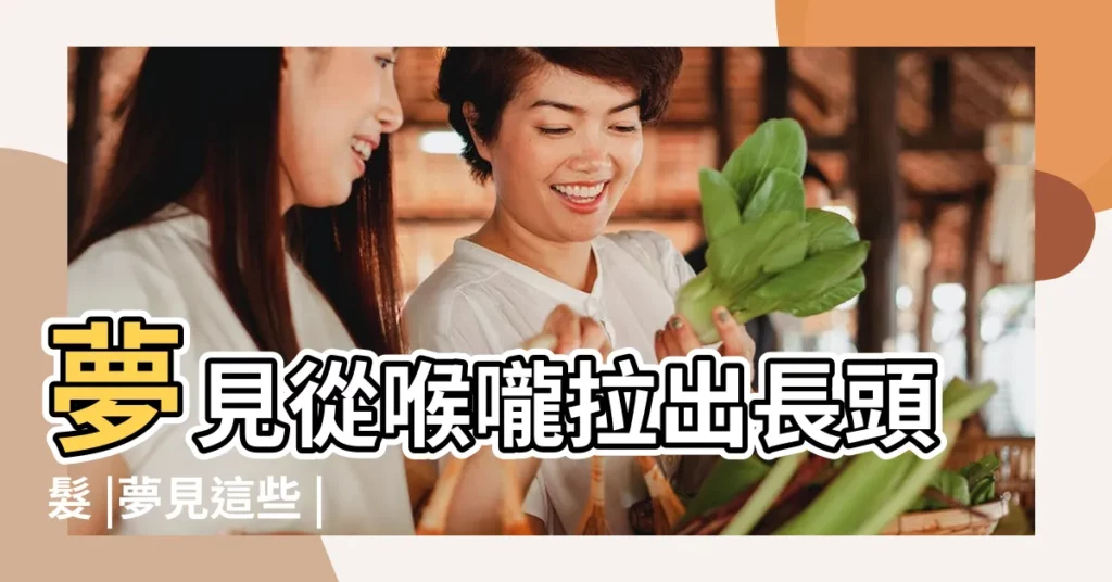 夢見從喉嚨拉出長頭髮 |夢見這些 |意味著你離財運不遠了 |【夢見喉嚨里拉出好多菜】