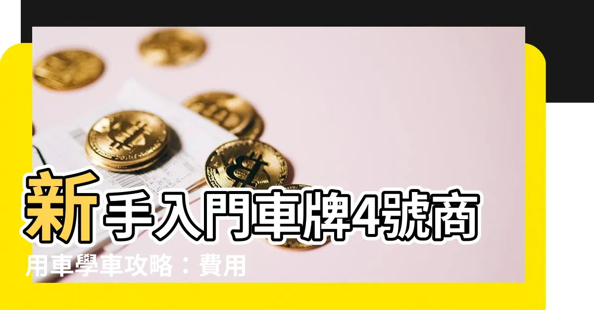 【車牌4號】新手入門車牌4號商用車學車攻略：費用、流程一次看
