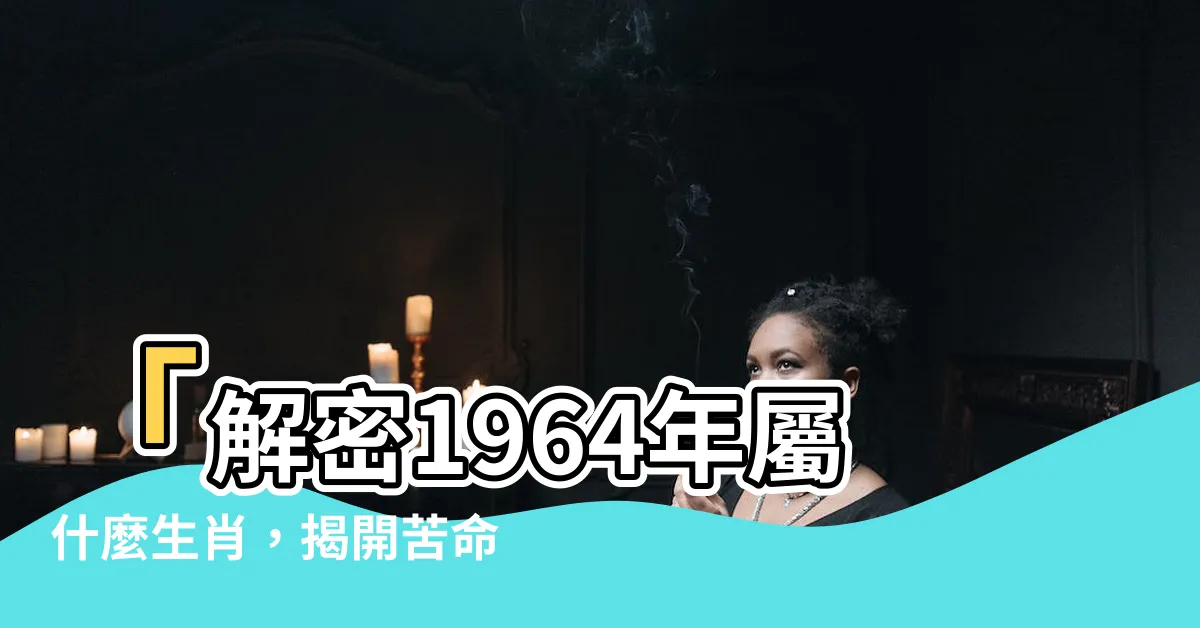 【64年屬什麼】「解密1964年屬什麼生肖，揭開苦命龍的後半輩子」