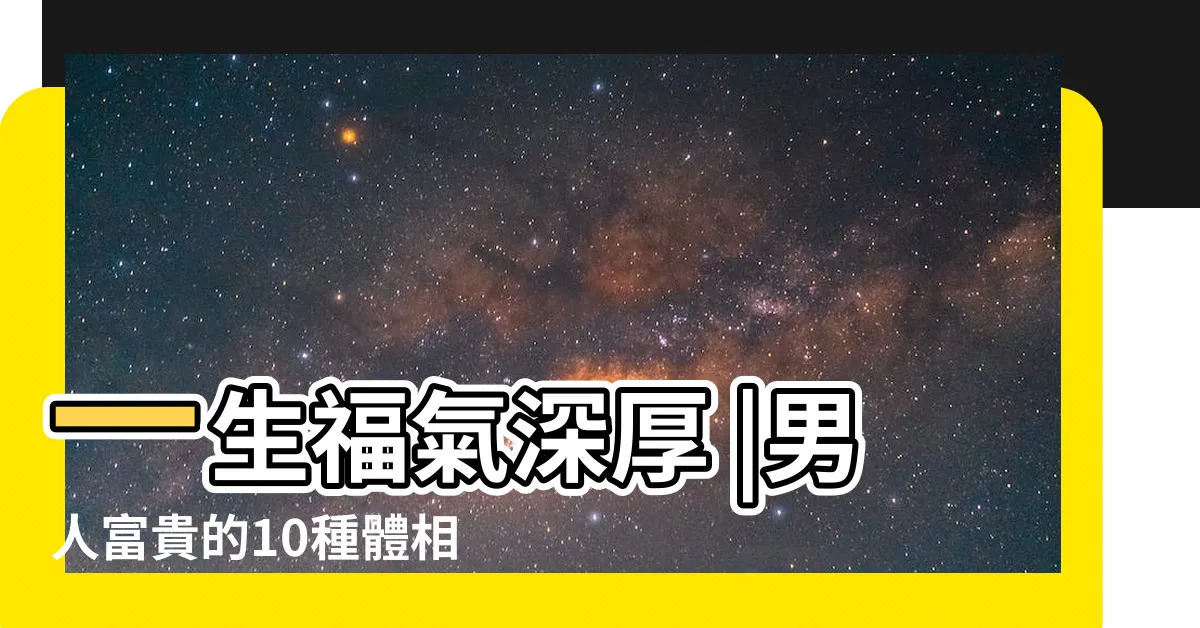 【體相學】一生福氣深厚 |男人富貴的10種體相 |身體都有相睇 |