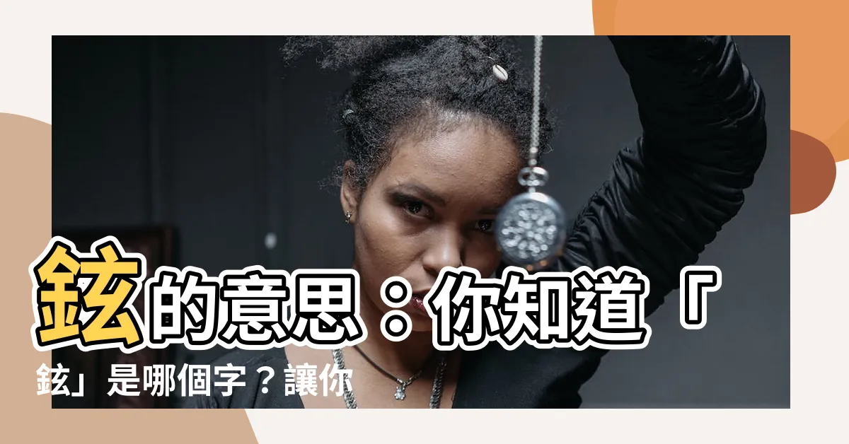 【鉉的意思】鉉的意思：你知道「鉉」是哪個字？讓你瞬間變身漢字達人！