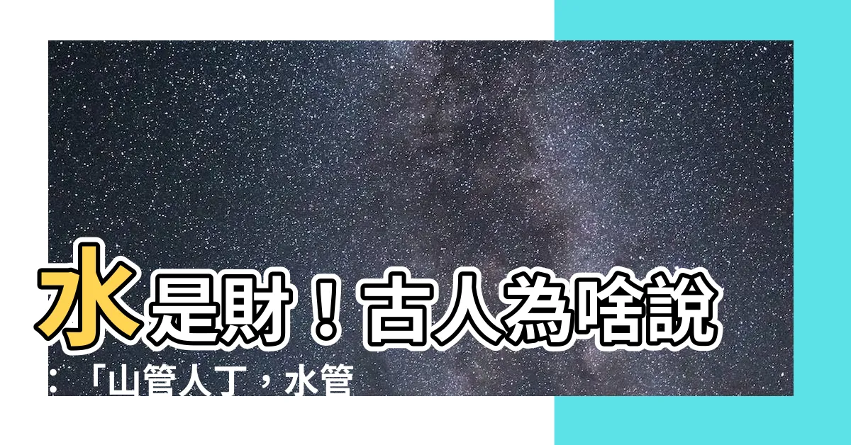 【水是財】水是財！古人為啥説：「山管人丁，水管財」？