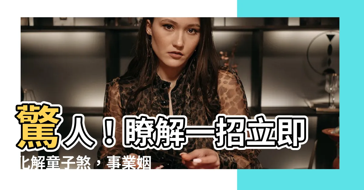 【童子煞化解】驚人！瞭解一招立即化解童子煞，事業姻緣大翻身
