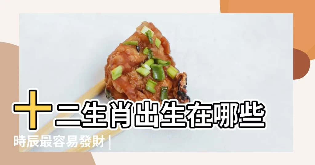 十二生肖出生在哪些時辰最容易發財 |一生最興旺 |一生好命 |【12生肖出生看一生】