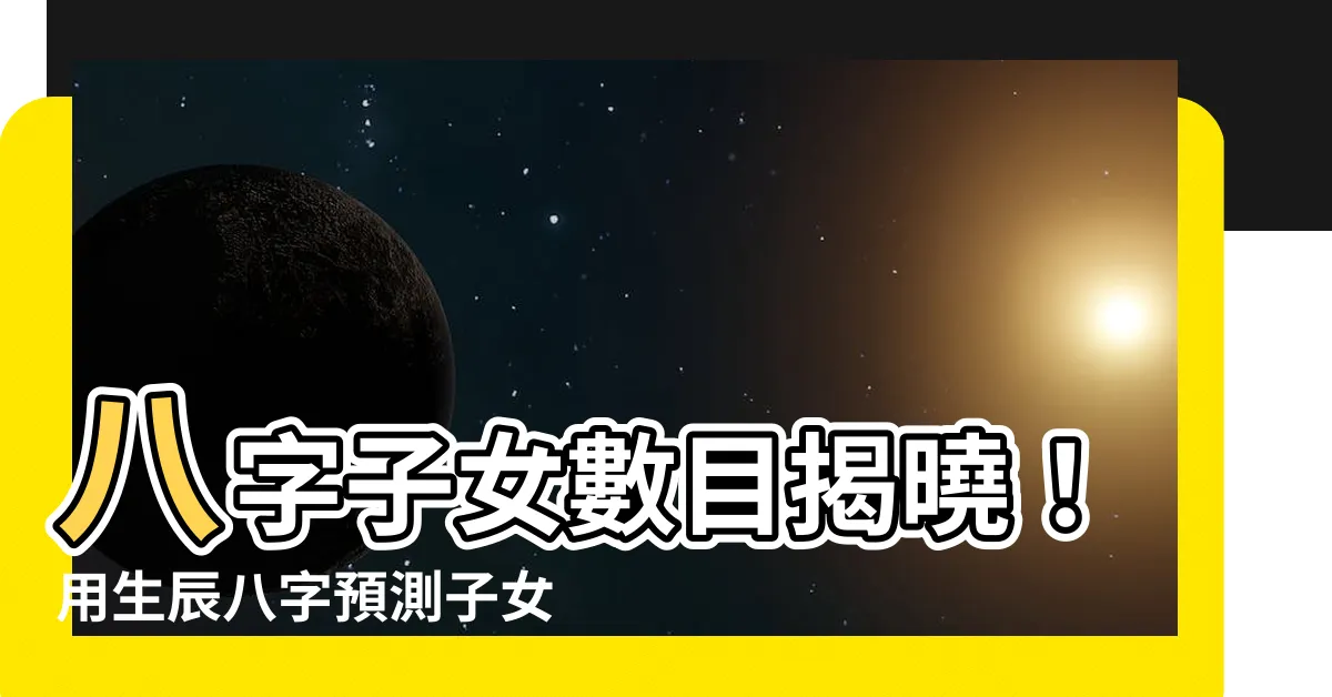 【八字子女數目】八字子女數目揭曉！用生辰八字預測子女緣分、數量和性別