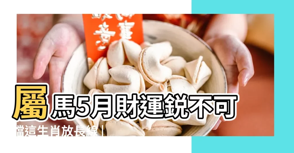 屬馬5月財運鋭不可擋這生肖放長線 |下半月大豐收 |生肖馬2023年5月運勢及運程詳解生肖馬2023年5月 |【屬馬五月運程怎樣】