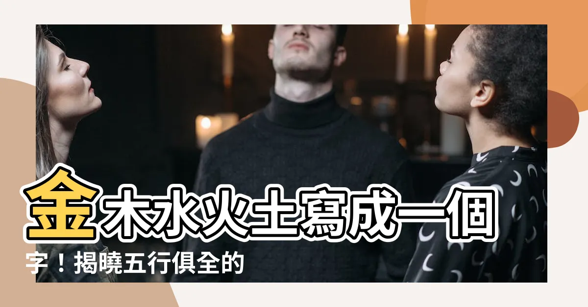 【金木水火土 字】金木水火土寫成一個字！揭曉五行俱全的漢字奧秘