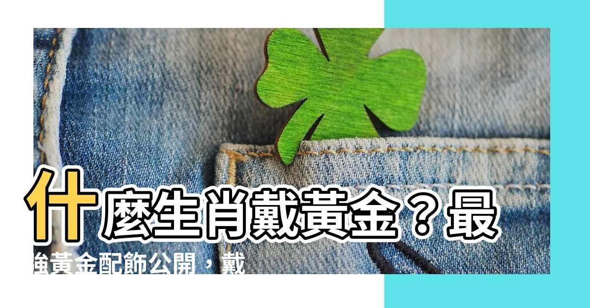 【什麼生肖適合戴黃金】什麼生肖戴黃金？最強黃金配飾公開，戴對財庫滿滿！