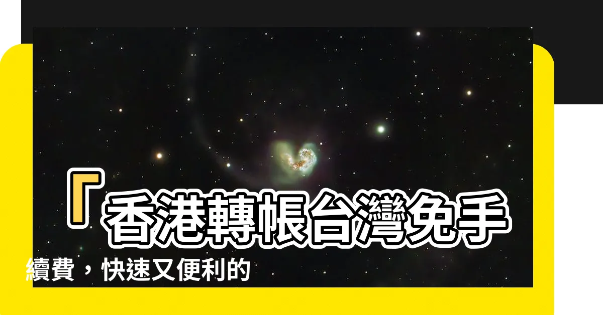 【香港轉帳台灣免手續費】「香港轉帳台灣免手續費，快速又便利的匯款方法！」