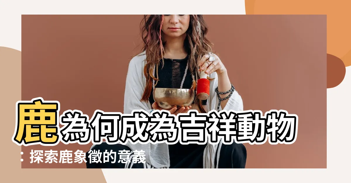 【鹿代表什麼】鹿為何成為吉祥動物：探索鹿象徵的意義和優雅之美
