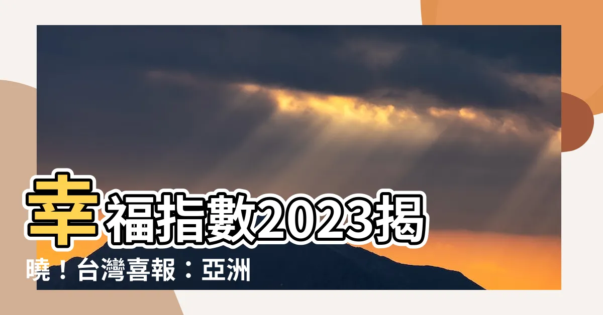 【幸福指數2023】幸福指數2023揭曉！台灣喜報：亞洲第一、世界前列