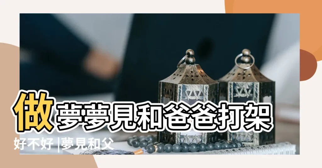 做夢夢見和爸爸打架好不好 |夢見和父親打架 |周公解夢 |【周公解夢見和父親打架】