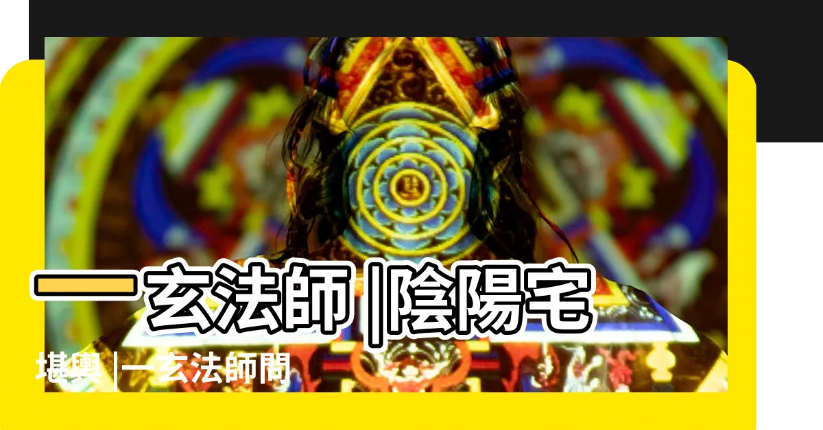【一玄法師收費】一玄法師 |陰陽宅堪輿 |一玄法師問事 |