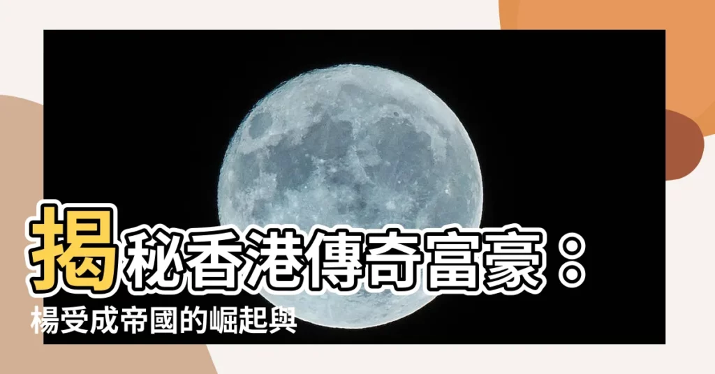 【楊受成】揭秘香港傳奇富豪：楊受成帝國的崛起與傳承