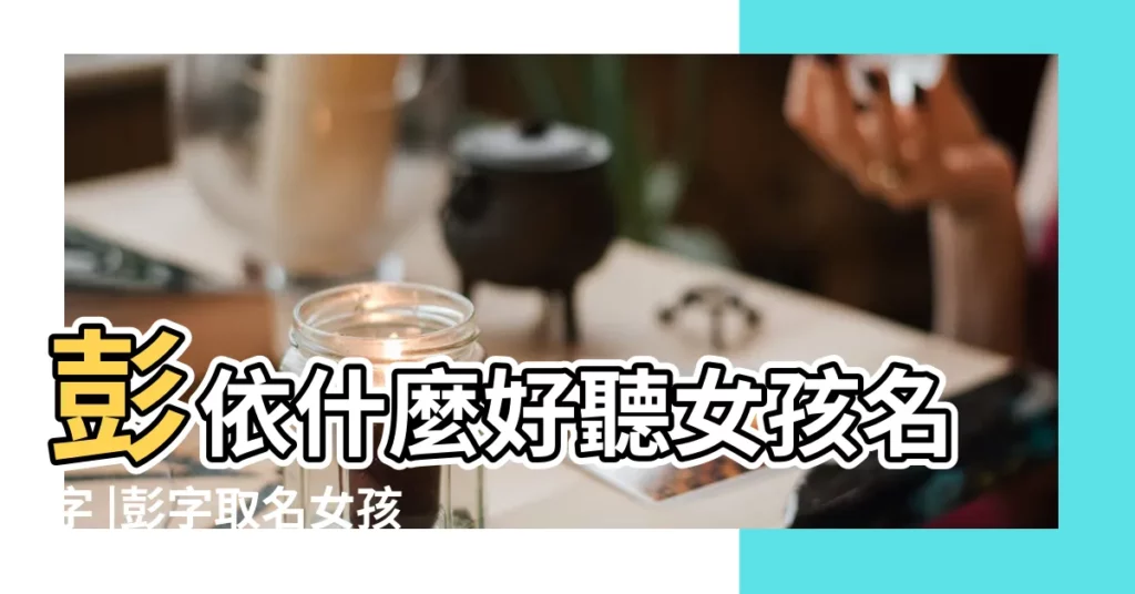 彭依什麼好聽女孩名字 |彭字取名女孩 |網名大全1000個 |【女生網名彭字表達的】