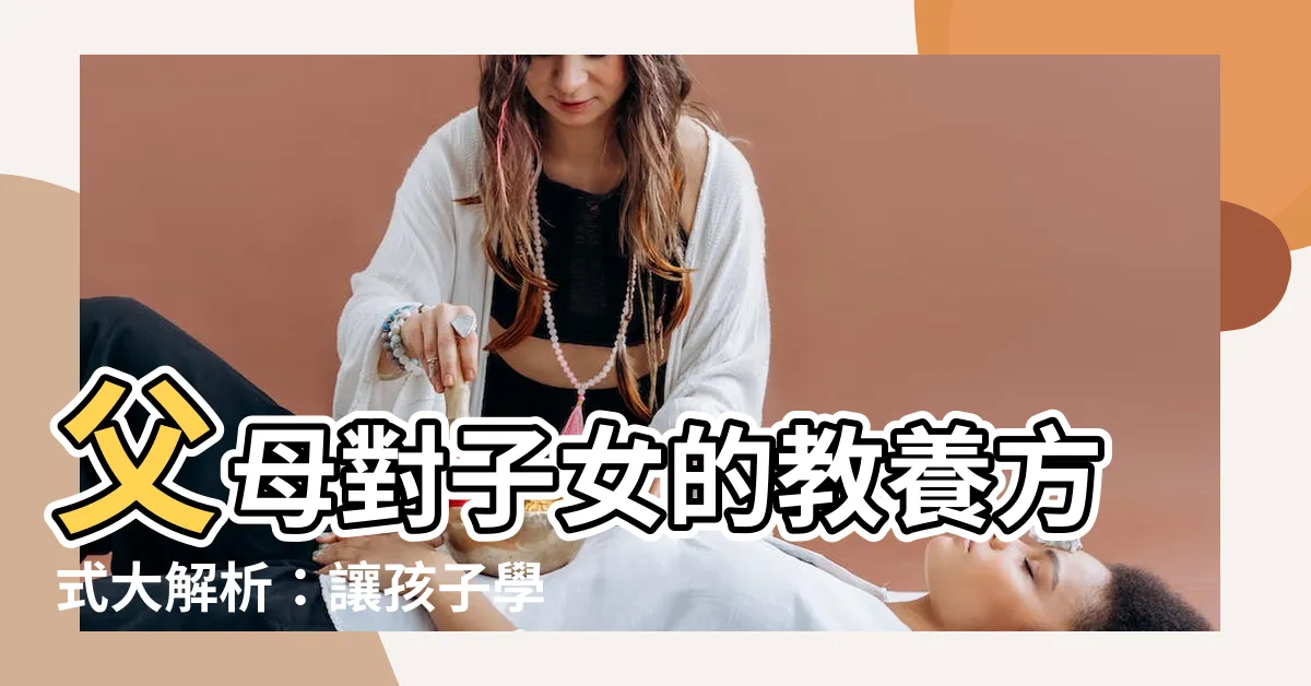 【父母 子女】父母對子女的教養方式大解析：讓孩子學會尊重並珍惜親情