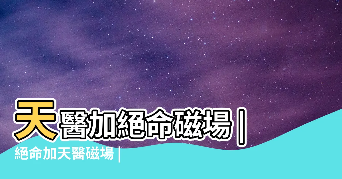 【天醫絕命】天醫加絕命磁場 |絕命加天醫磁場 |天醫加絕命組合能量分析 |