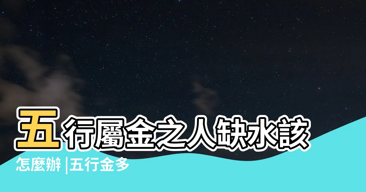 【五行屬金缺水】五行屬金之人缺水該怎麼辦 |五行金多缺水怎麼補 |五行缺水金旺 |