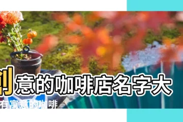 【咖啡創意名字】創意的咖啡店名字大全 |有寓意的咖啡店名字大全 |創意的咖啡店名字大全 |