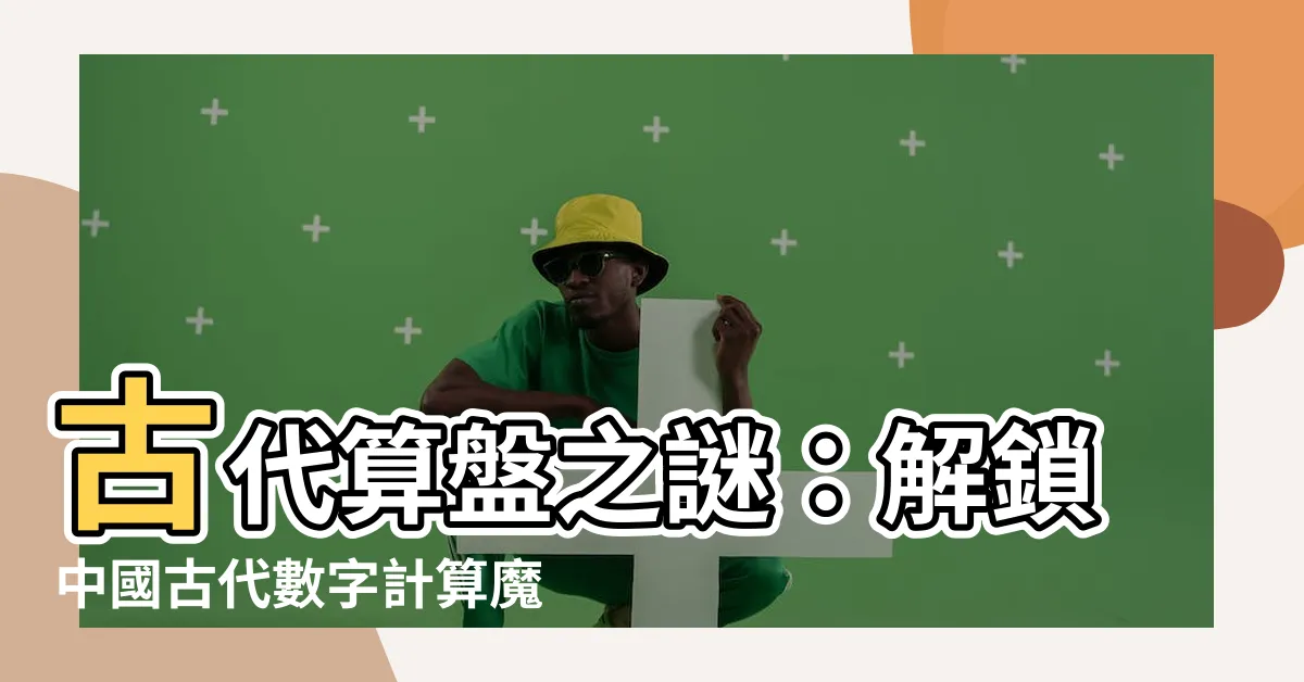 【古代算盤】古代算盤之謎：解鎖中國古代數字計算魔法