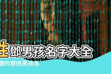 【姓鄧何的男孩名字大全】姓鄧男孩名字大全 |好聽的鄧姓男孩名字大全2020 |好聽的鄧姓男孩名字大全2022 |