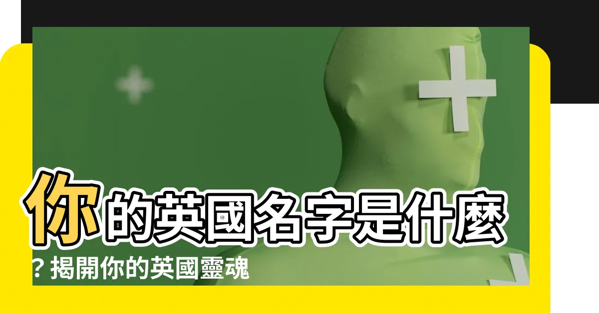 【英國人名字】你的英國名字是什麼?揭開你的英國靈魂!