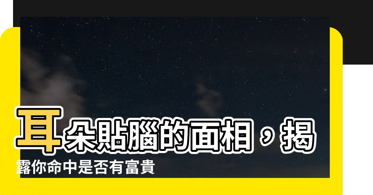 【耳朵貼腦 面相】耳朵貼腦的面相，揭露你命中是否有富貴福氣！