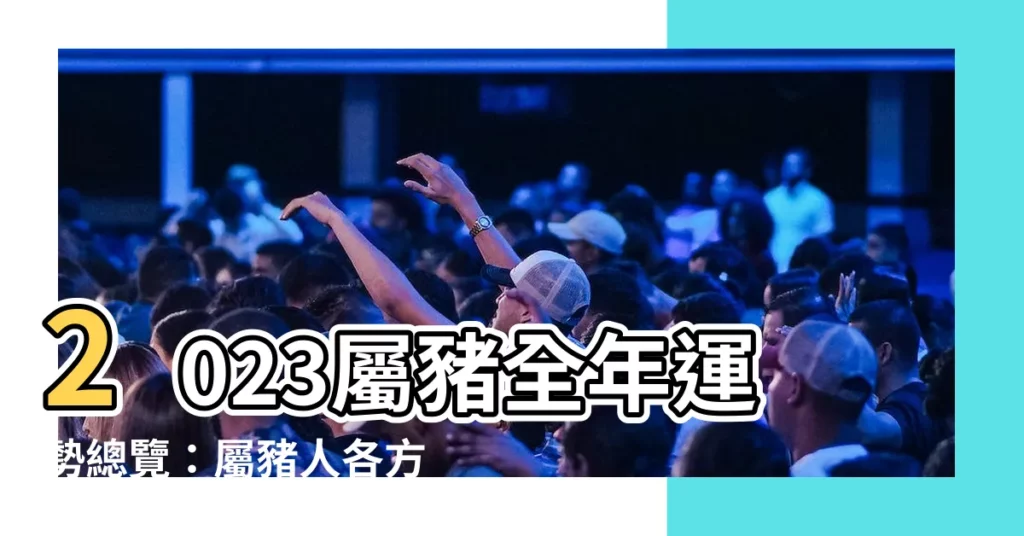 【2023屬豬】2023屬豬全年運勢總覽：屬豬人各方面吉凶詳解