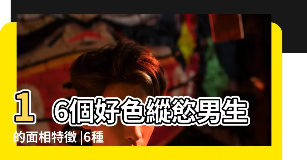 16個好色縱慾男生的面相特徵 |6種面相男人 |這些男人一生風流 |【性強男生面相】