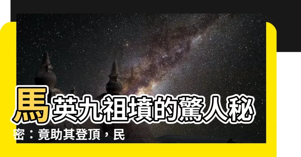 【馬英九祖墳】馬英九祖墳的驚人秘密：竟助其登頂，民眾驚呆！