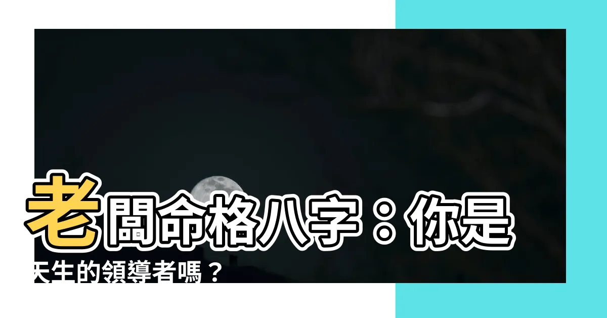 【老闆命格八字】老闆命格八字：你是天生的領導者嗎？