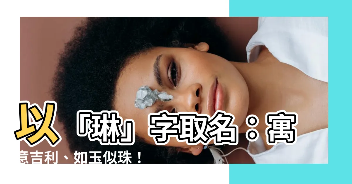 【琳取名意思】以「琳」字取名：寓意吉利、如玉似珠！