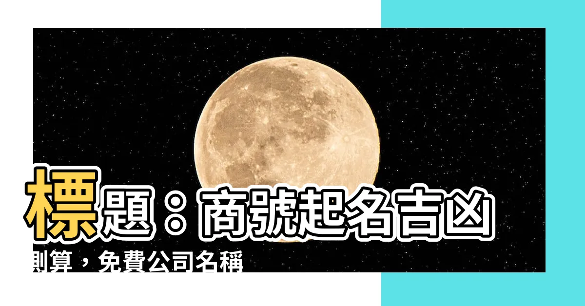 【商號吉凶】標題：商號起名吉凶測算，免費公司名稱測試工具
