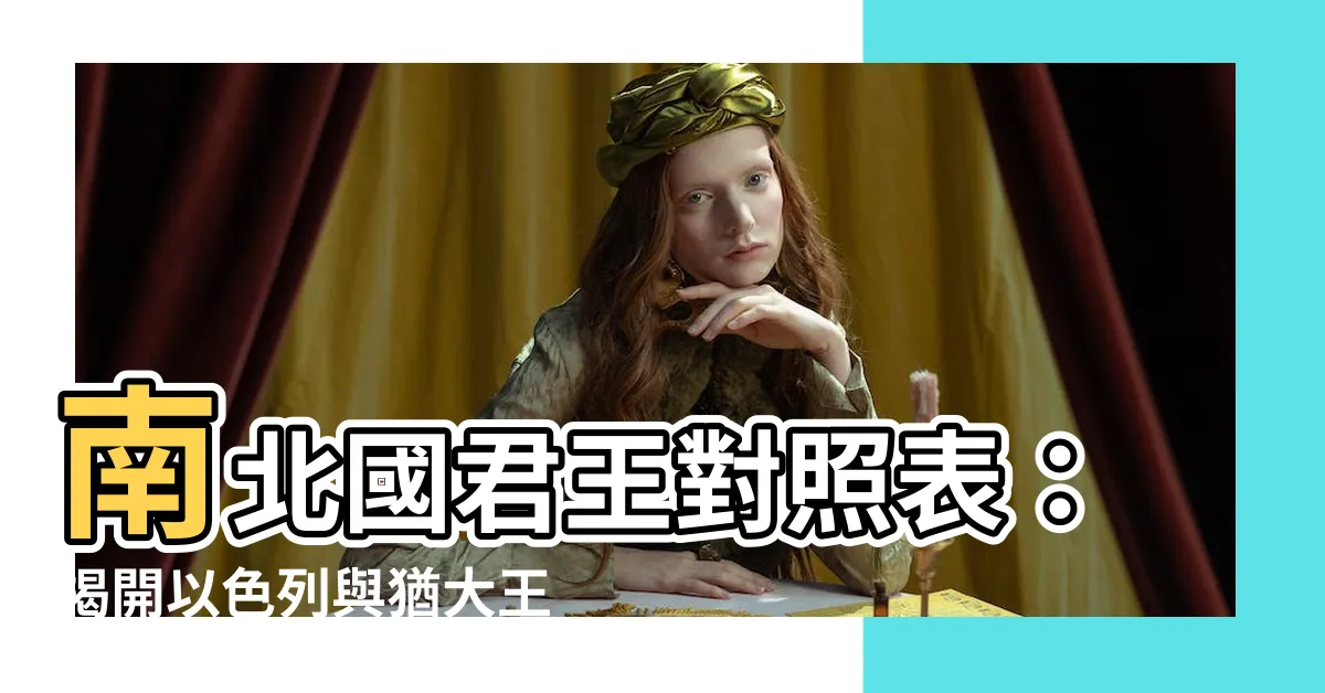 【南北國君王對照表】南北國君王對照表：揭開以色列與猶大王國的興衰