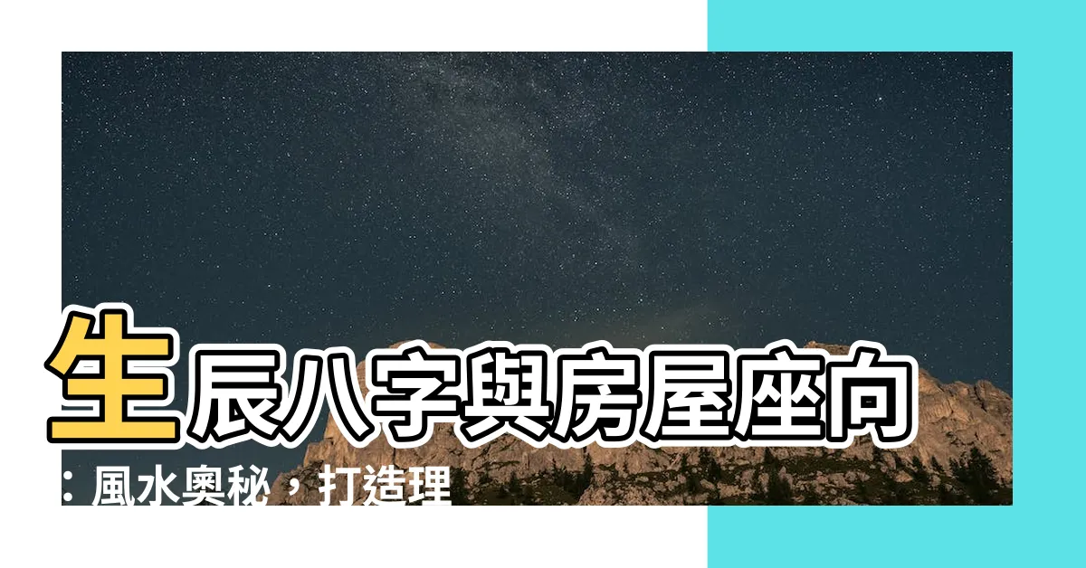 【生辰八字房屋座向】生辰八字與房屋座向：風水奧秘，打造理想居所
