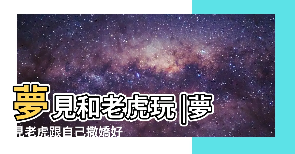 【夢到老虎撒嬌】夢見和老虎玩 |夢見老虎跟自己撒嬌好不好 |夢見老虎跟自己撒嬌是什麼意思 |