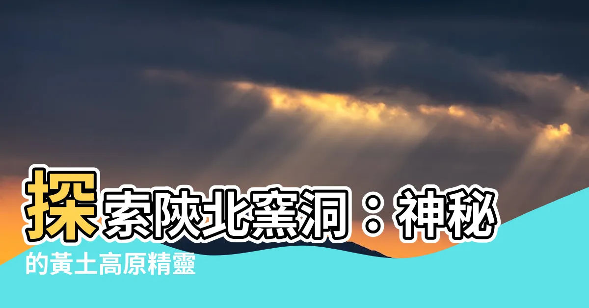 【陝北窯洞】探索陝北窯洞：神秘的黃土高原精靈