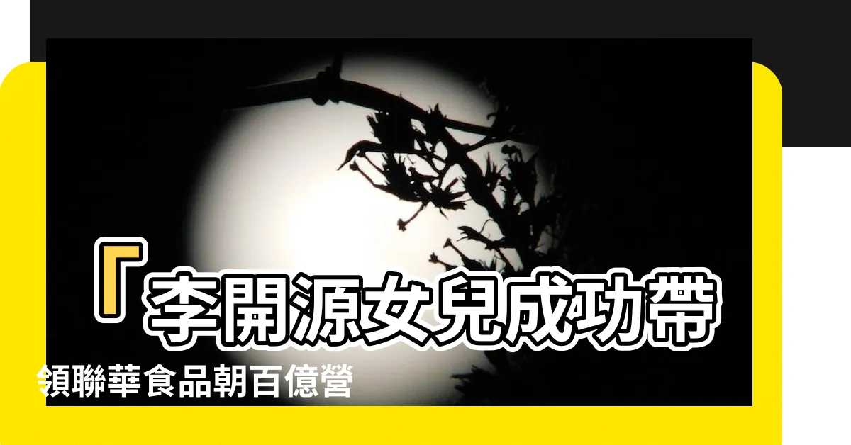 【李開源女兒】「李開源女兒成功帶領聯華食品朝百億營收邁進！」