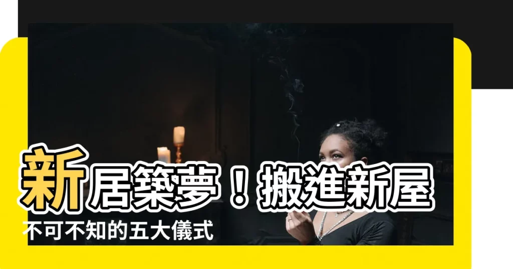 【租屋入夥儀式】新居築夢！搬進新屋不可不知的五大儀式，讓好運財源滾滾來
