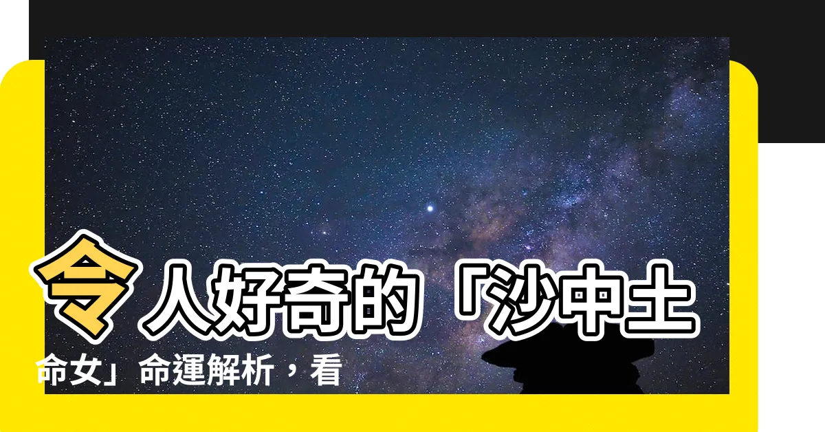 【沙中土命女】令人好奇的「沙中土命女」命運解析，看清你的命理走向！